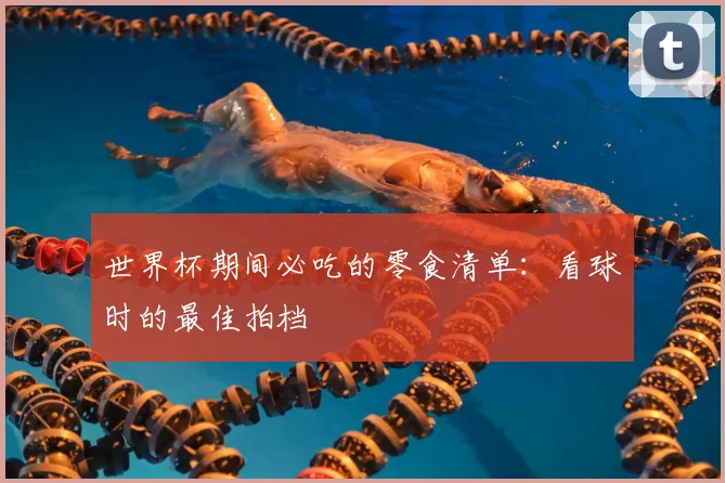 世界杯期间必吃的零食清单：看球时的最佳拍档