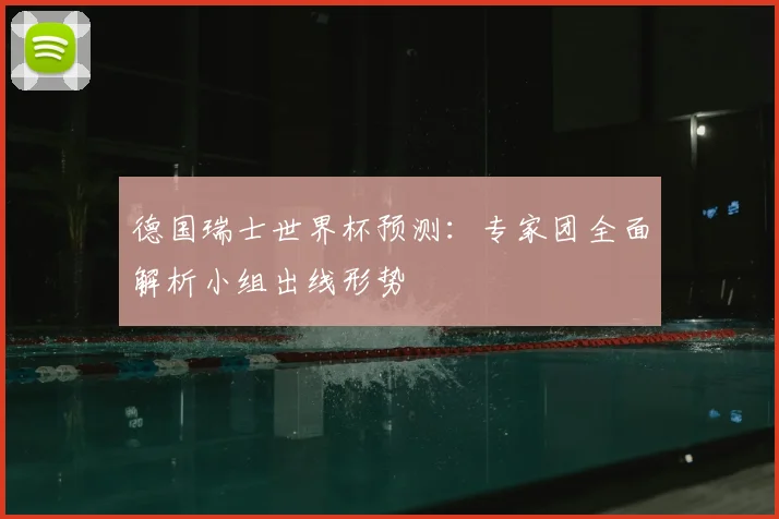 德国瑞士世界杯预测：专家团全面解析小组出线形势