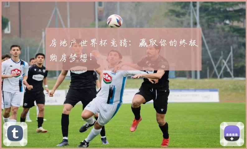 房地产世界杯竞猜：赢取你的终极购房梦想！