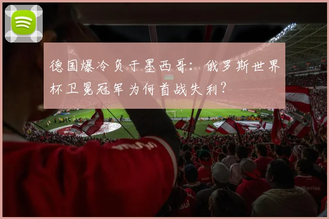 德国爆冷负于墨西哥：俄罗斯世界杯卫冕冠军为何首战失利？