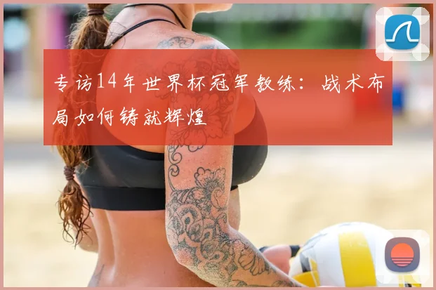 专访14年世界杯冠军教练:战术布局如何铸就辉煌