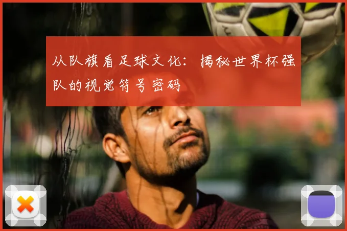 从队旗看足球文化：揭秘世界杯强队的视觉符号密码
