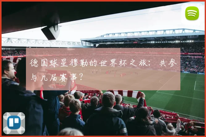 德国球星穆勒的世界杯之旅：共参与几届赛事？
