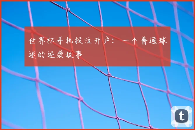世界杯手机投注开户：一个普通球迷的逆袭故事