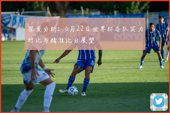 深度分析:6月22日世界杯各队实力对比与精准比分展望